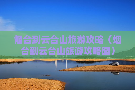 烟台到云台山旅游攻略（烟台到云台山旅游攻略图）