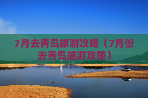 7月去青岛旅游攻略（7月份去青岛旅游攻略）