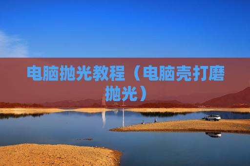 电脑抛光教程（电脑壳打磨抛光）