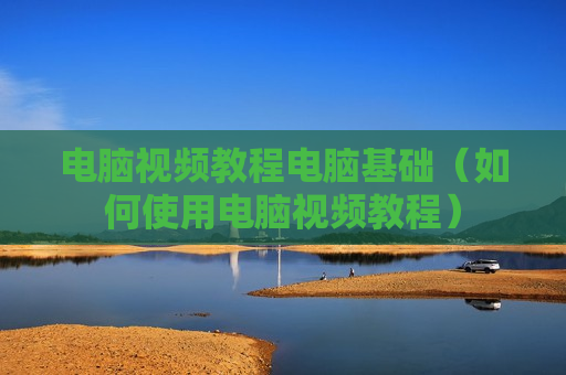 电脑视频教程电脑基础（如何使用电脑视频教程）