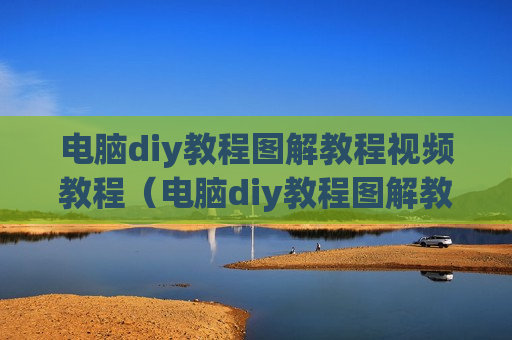 电脑diy教程图解教程视频教程（电脑diy教程图解教程视频教程全集）