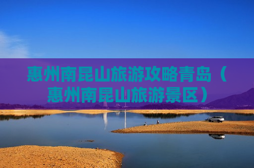 惠州南昆山旅游攻略青岛（惠州南昆山旅游景区）