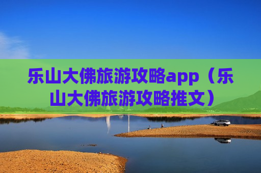 乐山大佛旅游攻略app（乐山大佛旅游攻略推文）