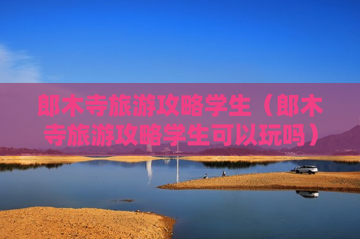郎木寺旅游攻略学生（郎木寺旅游攻略学生可以玩吗）