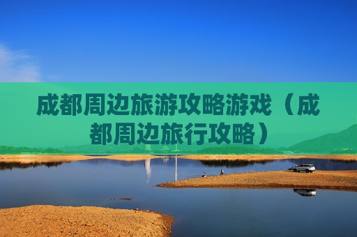 成都周边旅游攻略游戏（成都周边旅行攻略）