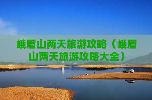 峨眉山两天旅游攻略（峨眉山两天旅游攻略大全）
