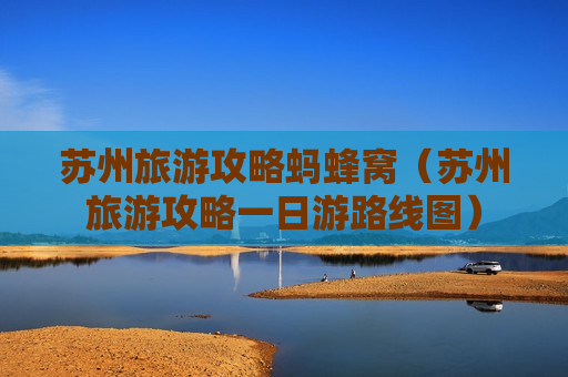 苏州旅游攻略蚂蜂窝（苏州旅游攻略一日游路线图）