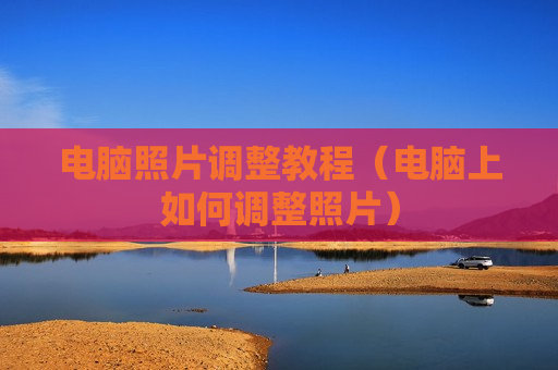 电脑照片调整教程（电脑上如何调整照片）