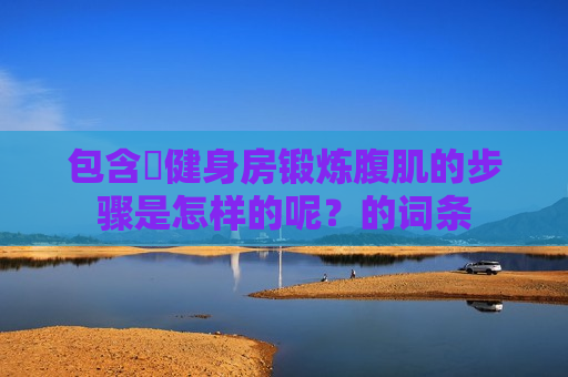 包含​健身房锻炼腹肌的步骤是怎样的呢？的词条