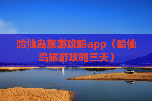 哈仙岛旅游攻略app（哈仙岛旅游攻略三天）
