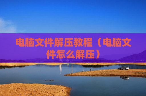 电脑文件解压教程（电脑文件怎么解压）