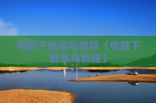 电脑下载菜鸟教程（电脑下载菜鸟教程）