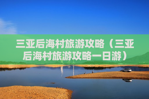 三亚后海村旅游攻略（三亚后海村旅游攻略一日游）