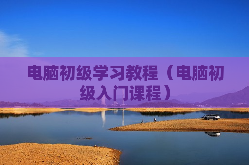 电脑初级学习教程（电脑初级入门课程）
