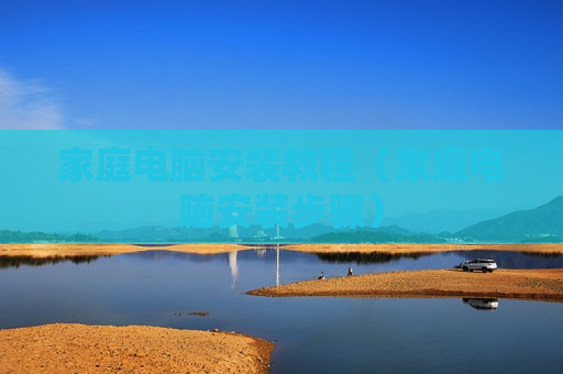 家庭电脑安装教程（家庭电脑安装步骤）