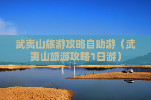 武夷山旅游攻略自助游（武夷山旅游攻略1日游）