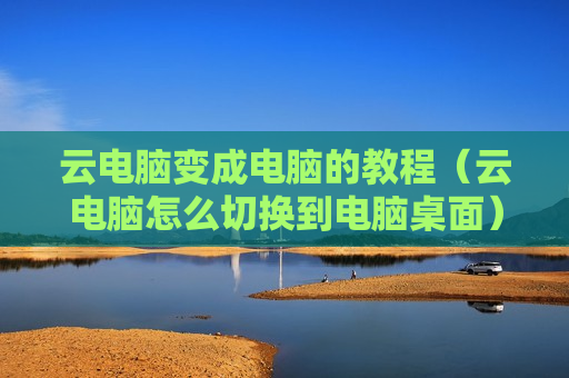 云电脑变成电脑的教程（云电脑怎么切换到电脑桌面）
