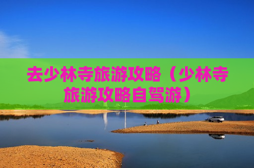 去少林寺旅游攻略（少林寺旅游攻略自驾游）