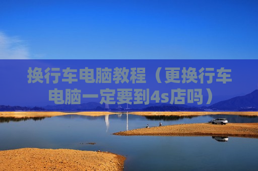 换行车电脑教程（更换行车电脑一定要到4s店吗）