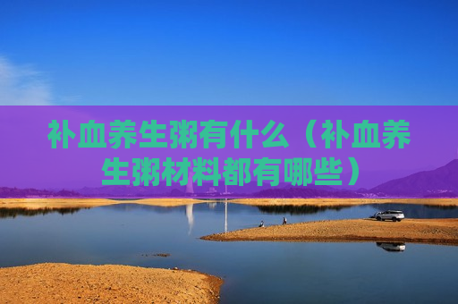 补血养生粥有什么（补血养生粥材料都有哪些）