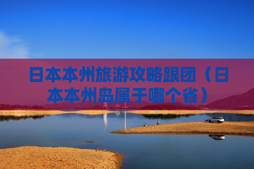 日本本州旅游攻略跟团（日本本州岛属于哪个省）