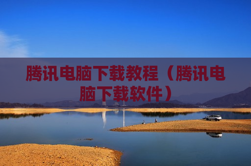 腾讯电脑下载教程（腾讯电脑下载软件）