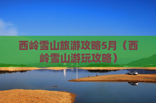 西岭雪山旅游攻略5月（西岭雪山游玩攻略）