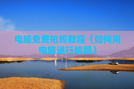 电脑免费拍照教程（如何用电脑进行拍照）
