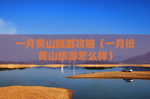 一月黄山旅游攻略（一月份黄山旅游怎么样）