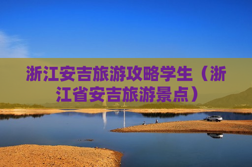 浙江安吉旅游攻略学生（浙江省安吉旅游景点）