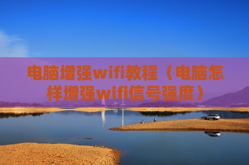 电脑增强wifi教程（电脑怎样增强wifi信号强度）