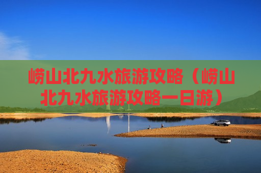 崂山北九水旅游攻略（崂山北九水旅游攻略一日游）