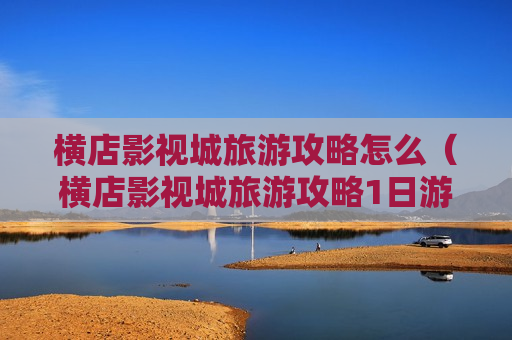 横店影视城旅游攻略怎么（横店影视城旅游攻略1日游）