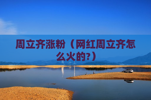 周立齐涨粉（网红周立齐怎么火的?）