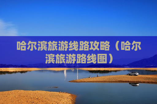 哈尔滨旅游线路攻略（哈尔滨旅游路线图）