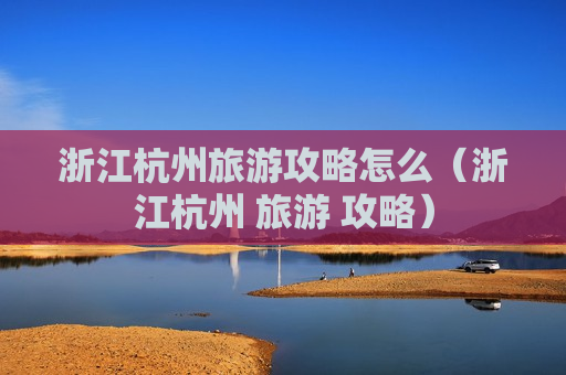 浙江杭州旅游攻略怎么（浙江杭州 旅游 攻略）