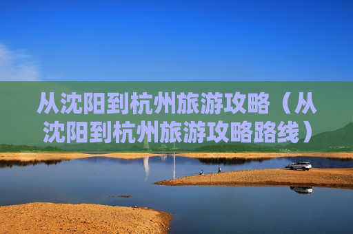 从沈阳到杭州旅游攻略（从沈阳到杭州旅游攻略路线）