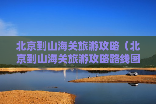 北京到山海关旅游攻略（北京到山海关旅游攻略路线图）