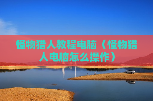 怪物猎人教程电脑（怪物猎人电脑怎么操作）