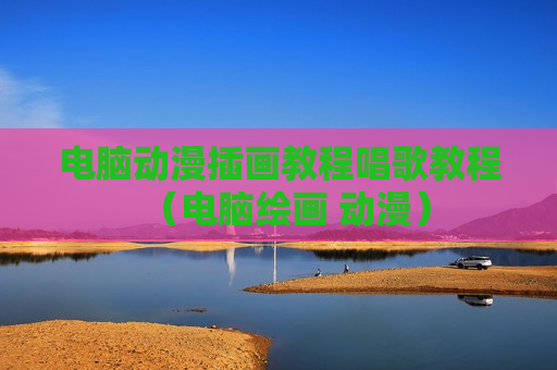 电脑动漫插画教程唱歌教程（电脑绘画 动漫）