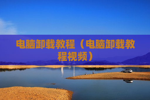 电脑卸载教程（电脑卸载教程视频）
