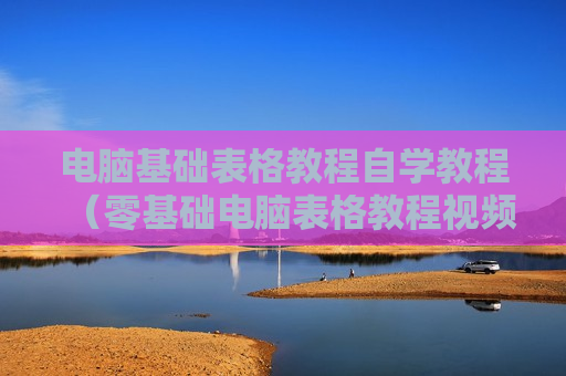 电脑基础表格教程自学教程（零基础电脑表格教程视频）