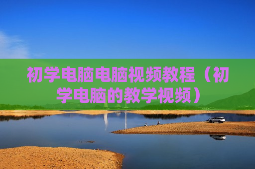 初学电脑电脑视频教程（初学电脑的教学视频）