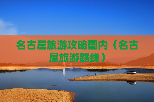名古屋旅游攻略国内（名古屋旅游路线）