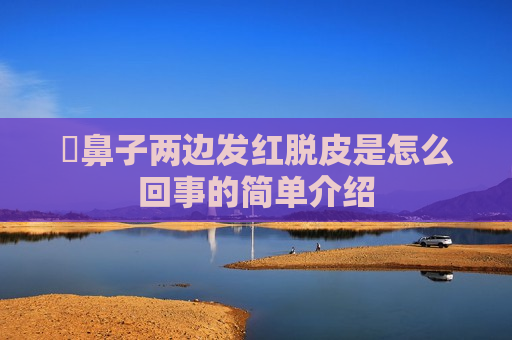 ​鼻子两边发红脱皮是怎么回事的简单介绍