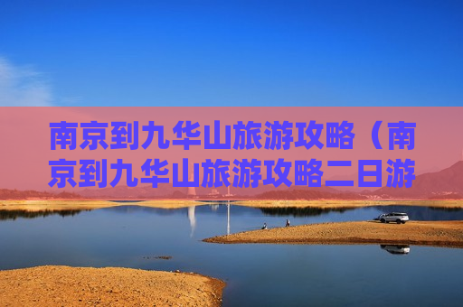 南京到九华山旅游攻略（南京到九华山旅游攻略二日游）