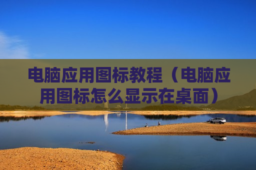 电脑应用图标教程（电脑应用图标怎么显示在桌面）