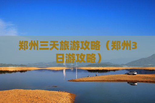 郑州三天旅游攻略（郑州3日游攻略）