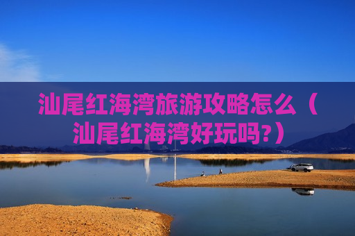 汕尾红海湾旅游攻略怎么（汕尾红海湾好玩吗?）
