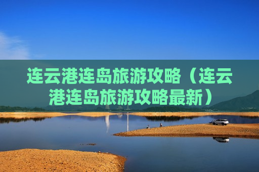 连云港连岛旅游攻略（连云港连岛旅游攻略最新）